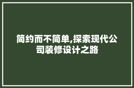 简约而不简单,探索现代公司装修设计之路 简约而不简单,探索现代公司装修设计之路 MI家设计指南