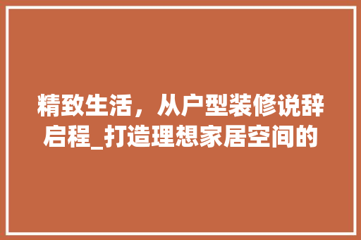 精致生活，从户型装修说辞启程_打造理想家居空间的艺术之旅 精致生活，从户型装修说辞启程_打造理想家居空间的艺术之旅 MI家装修经验