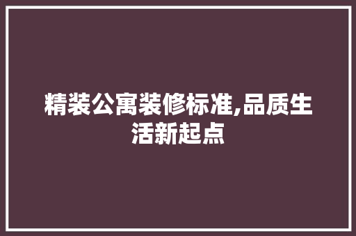 精装公寓装修标准,品质生活新起点 精装公寓装修标准,品质生活新起点 MI家设计百科