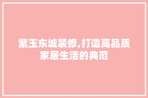 紫玉东城装修,打造高品质家居生活的典范 紫玉东城装修,打造高品质家居生活的典范 MI家设计百科