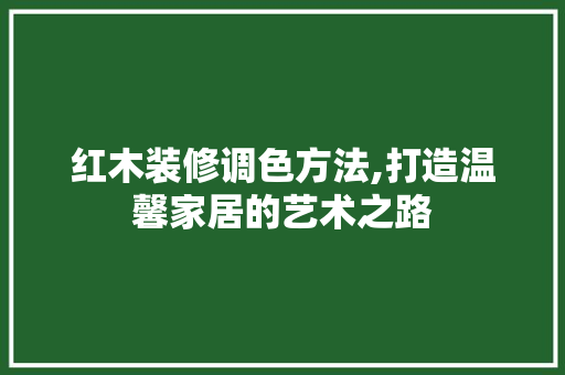 红木装修调色方法,打造温馨家居的艺术之路 红木装修调色方法,打造温馨家居的艺术之路 MI家设计指南