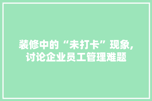 装修中的“未打卡”现象,讨论企业员工管理难题 装修中的“未打卡”现象,讨论企业员工管理难题 MI家公司推荐