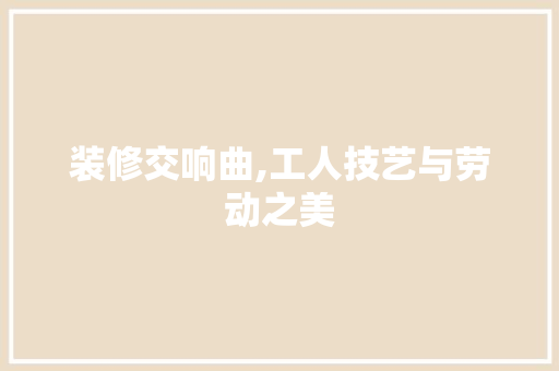 装修交响曲,工人技艺与劳动之美 装修交响曲,工人技艺与劳动之美 MI家装修攻略