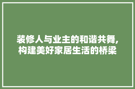装修人与业主的和谐共舞,构建美好家居生活的桥梁 装修人与业主的和谐共舞,构建美好家居生活的桥梁 MI家装修经验