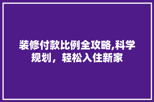 装修付款比例全攻略,科学规划，轻松入住新家 装修付款比例全攻略,科学规划，轻松入住新家 MI家公司推荐
