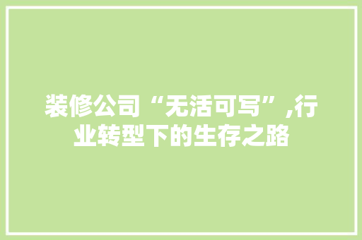 装修公司“无活可写”,行业转型下的生存之路 装修公司“无活可写”,行业转型下的生存之路 MI家设计百科
