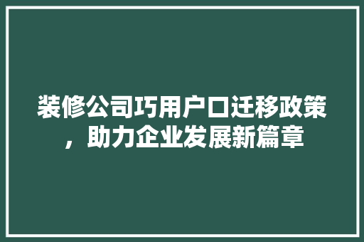 装修公司巧用户口迁移政策，助力企业发展新篇章 装修公司巧用户口迁移政策，助力企业发展新篇章 MI家装修攻略