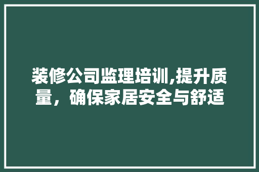 装修公司监理培训,提升质量，确保家居安全与舒适 装修公司监理培训,提升质量，确保家居安全与舒适 MI家装修攻略