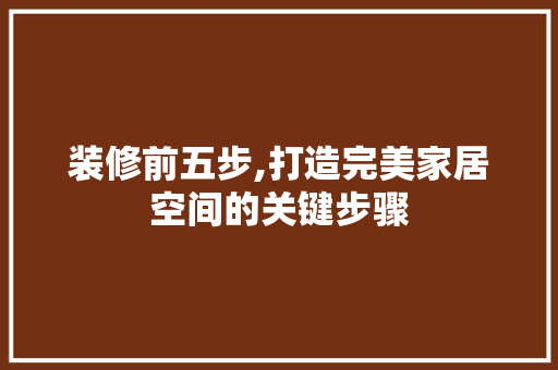 装修前五步,打造完美家居空间的关键步骤 MI家公司推荐 装修前五步,打造完美家居空间的关键步骤 装修前五步,打造完美家居空间的关键步骤 MI家公司推荐