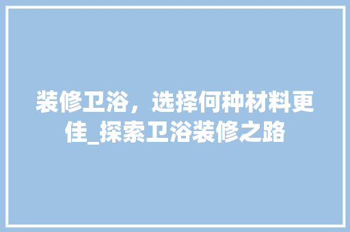 装修卫浴，选择何种材料更佳_探索卫浴装修之路 装修卫浴，选择何种材料更佳_探索卫浴装修之路 MI家装修经验