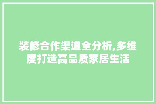装修合作渠道全分析,多维度打造高品质家居生活 装修合作渠道全分析,多维度打造高品质家居生活 MI家装修攻略