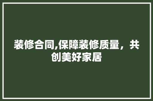 装修合同,保障装修质量，共创美好家居 装修合同,保障装修质量，共创美好家居 MI家设计指南