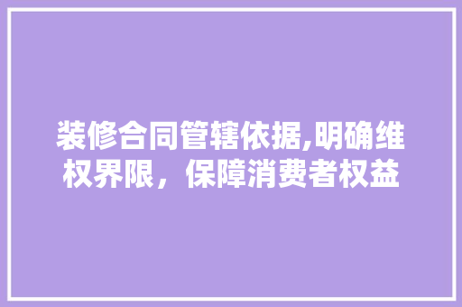 装修合同管辖依据,明确维权界限，保障消费者权益 装修合同管辖依据,明确维权界限，保障消费者权益 MI家装修攻略
