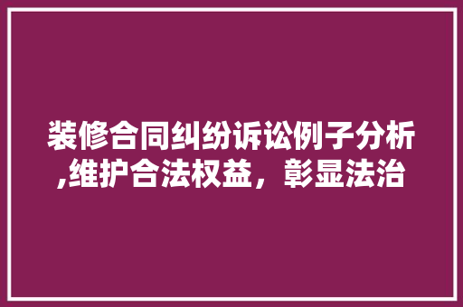 装修合同纠纷诉讼例子分析,维护合法权益，彰显法治精神(装修合同诉讼范本)