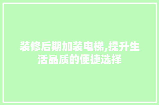 装修后期加装电梯,提升生活品质的便捷选择(加装电梯的房子值得买吗)
