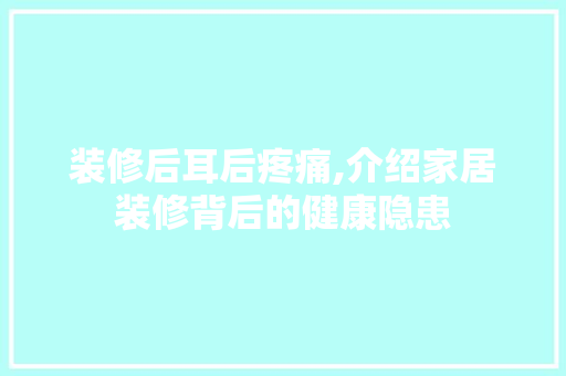 装修后耳后疼痛,介绍家居装修背后的健康隐患 装修后耳后疼痛,介绍家居装修背后的健康隐患 MI家公司推荐