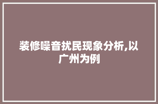 装修噪音扰民现象分析,以广州为例 装修噪音扰民现象分析,以广州为例 MI家公司推荐