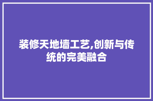装修天地墙工艺,创新与传统的完美融合 装修天地墙工艺,创新与传统的完美融合 MI家装修攻略