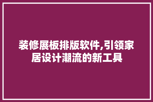 装修展板排版软件,引领家居设计潮流的新工具 装修展板排版软件,引领家居设计潮流的新工具 MI家设计指南