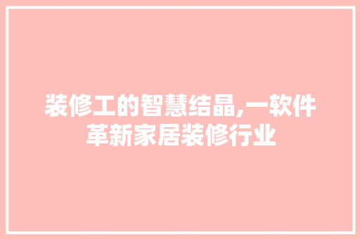装修工的智慧结晶,一软件革新家居装修行业 MI家装修攻略 装修工的智慧结晶,一软件革新家居装修行业 装修工的智慧结晶,一软件革新家居装修行业 MI家装修攻略