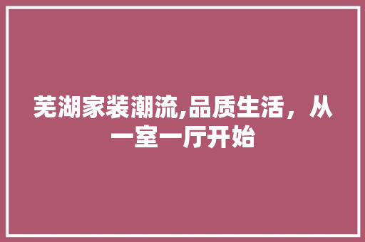 芜湖家装潮流,品质生活，从一室一厅开始 芜湖家装潮流,品质生活，从一室一厅开始 MI家公司推荐