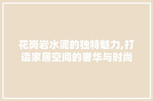 花岗岩水泥的独特魅力,打造家居空间的奢华与时尚 花岗岩水泥的独特魅力,打造家居空间的奢华与时尚 MI家装修攻略