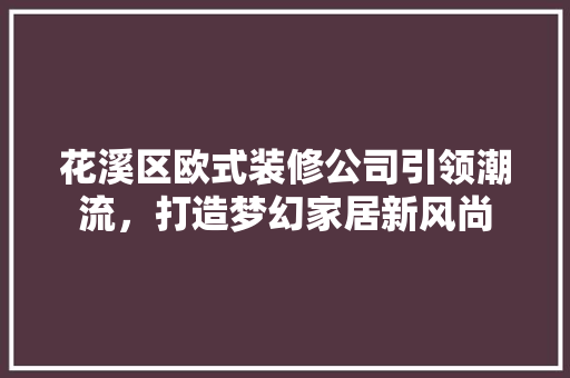花溪区欧式装修公司引领潮流，打造梦幻家居新风尚 花溪区欧式装修公司引领潮流，打造梦幻家居新风尚 MI家设计指南