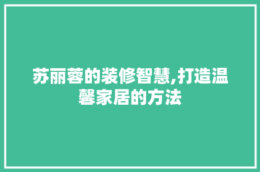 苏丽蓉的装修智慧,打造温馨家居的方法 苏丽蓉的装修智慧,打造温馨家居的方法 MI家公司推荐