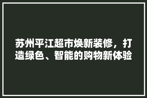 苏州平江超市焕新装修，打造绿色、智能的购物新体验 苏州平江超市焕新装修，打造绿色、智能的购物新体验 MI家装修经验