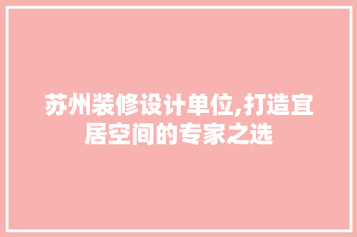苏州装修设计单位,打造宜居空间的专家之选 苏州装修设计单位,打造宜居空间的专家之选 MI家设计指南