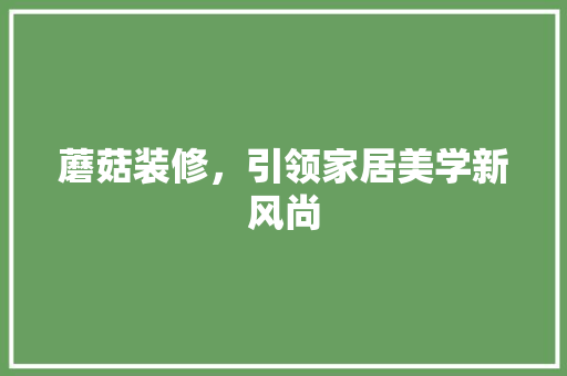 蘑菇装修,引领家居美学新风尚 MI家装修经验 蘑菇装修,引领家居美学新风尚 蘑菇装修,引领家居美学新风尚 MI家装修经验