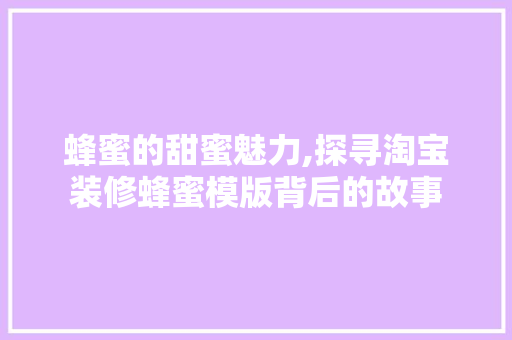 蜂蜜的甜蜜魅力,探寻淘宝装修蜂蜜模版背后的故事 蜂蜜的甜蜜魅力,探寻淘宝装修蜂蜜模版背后的故事 MI家公司推荐