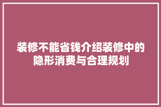 装修不能省钱介绍装修中的隐形消费与合理规划 装修不能省钱介绍装修中的隐形消费与合理规划 MI家设计百科
