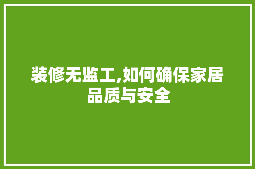 装修无监工,如何确保家居品质与安全 装修无监工,如何确保家居品质与安全 MI家装修攻略