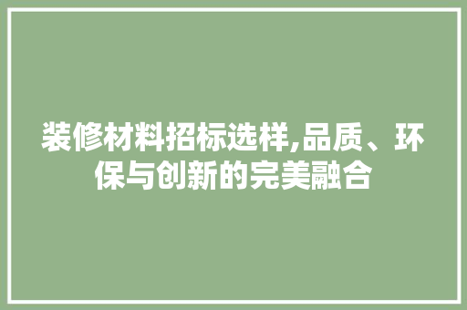 装修材料招标选样,品质、环保与创新的完美融合 装修材料招标选样,品质、环保与创新的完美融合 MI家设计百科