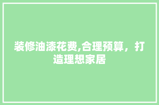 装修油漆花费,合理预算，打造理想家居 装修油漆花费,合理预算，打造理想家居 MI家公司推荐