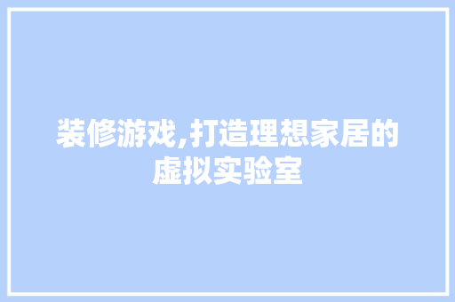装修游戏,打造理想家居的虚拟实验室 装修游戏,打造理想家居的虚拟实验室 MI家公司推荐