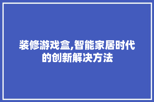 装修游戏盒,智能家居时代的创新解决方法 装修游戏盒,智能家居时代的创新解决方法 MI家公司推荐