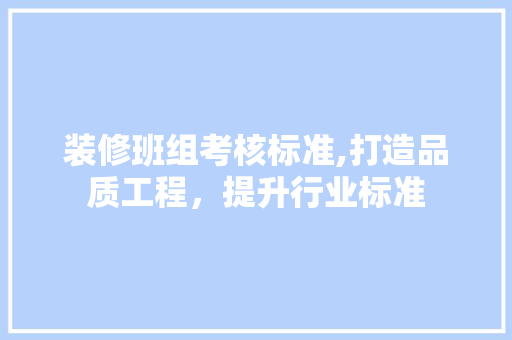 装修班组考核标准,打造品质工程，提升行业标准 装修班组考核标准,打造品质工程，提升行业标准 MI家公司推荐