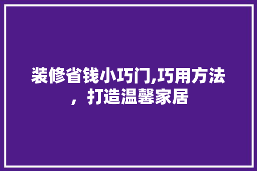 装修省钱小巧门,巧用方法，打造温馨家居 装修省钱小巧门,巧用方法，打造温馨家居 MI家公司推荐