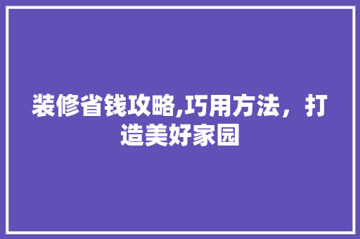 装修省钱攻略,巧用方法，打造美好家园 装修省钱攻略,巧用方法，打造美好家园 MI家装修经验