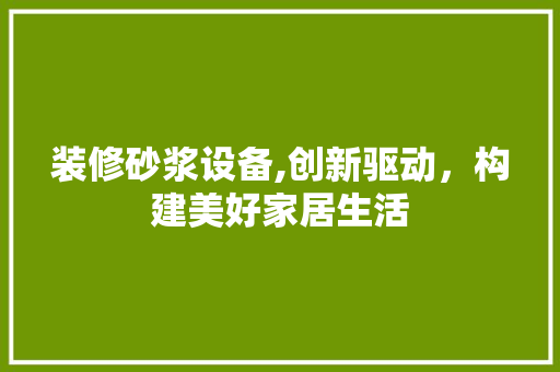 装修砂浆设备,创新驱动，构建美好家居生活 装修砂浆设备,创新驱动，构建美好家居生活 MI家装修经验