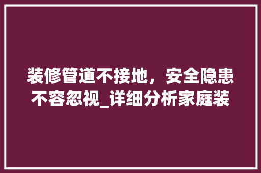 装修管道不接地，安全隐患不容忽视_详细分析家庭装修管道接地问题 装修管道不接地，安全隐患不容忽视_详细分析家庭装修管道接地问题 MI家设计指南
