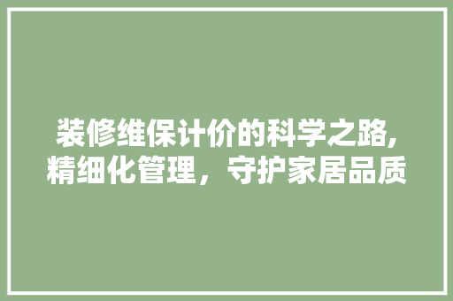 装修维保计价的科学之路,精细化管理，守护家居品质 装修维保计价的科学之路,精细化管理，守护家居品质 MI家设计指南