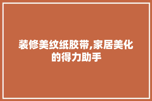装修美纹纸胶带,家居美化的得力助手 装修美纹纸胶带,家居美化的得力助手 MI家公司推荐