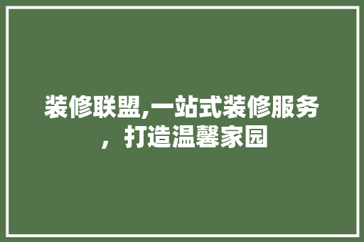 装修联盟,一站式装修服务，打造温馨家园 装修联盟,一站式装修服务，打造温馨家园 MI家设计指南