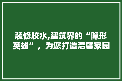 装修胶水,建筑界的“隐形英雄”，为您打造温馨家园 装修胶水,建筑界的“隐形英雄”，为您打造温馨家园 MI家设计指南