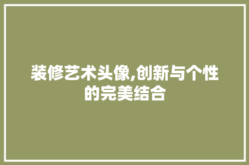 装修艺术头像,创新与个性的完美结合 装修艺术头像,创新与个性的完美结合 MI家公司推荐