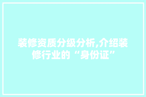 装修资质分级分析,介绍装修行业的“身份证” 装修资质分级分析,介绍装修行业的“身份证” MI家装修经验