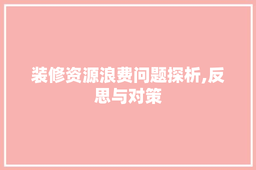 装修资源浪费问题探析,反思与对策 装修资源浪费问题探析,反思与对策 MI家设计百科